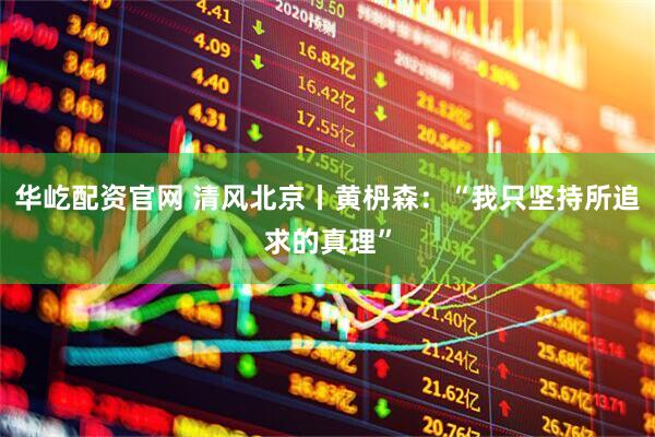 华屹配资官网 清风北京丨黄枬森：“我只坚持所追求的真理”