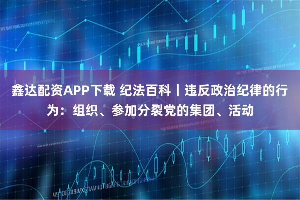 鑫达配资APP下载 纪法百科丨违反政治纪律的行为：组织、参加分裂党的集团、活动