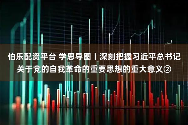 伯乐配资平台 学思导图丨深刻把握习近平总书记关于党的自我革命的重要思想的重大意义②