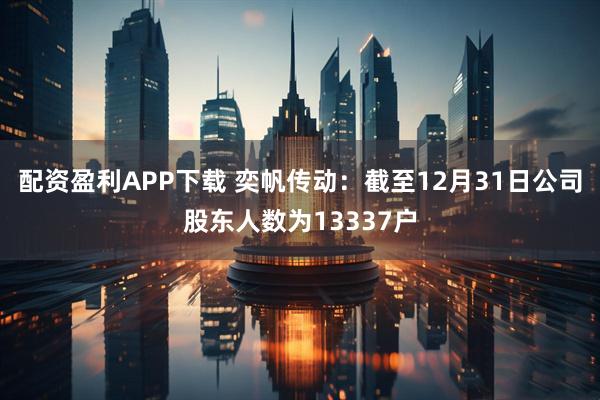 配资盈利APP下载 奕帆传动：截至12月31日公司股东人数为13337户