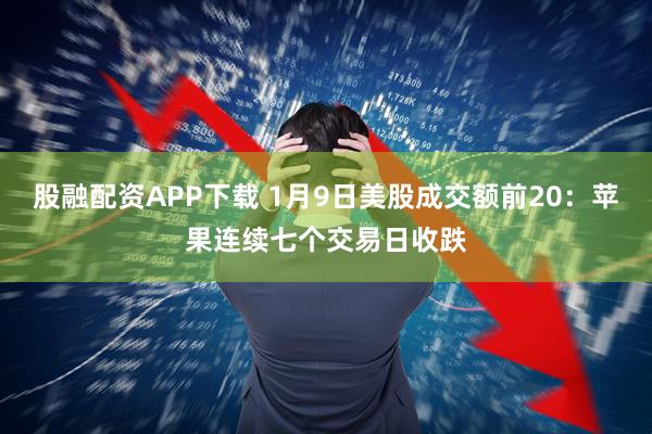 股融配资APP下载 1月9日美股成交额前20：苹果连续七个交易日收跌