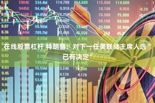 在线股票杠杆 特朗普：对下一任美联储主席人选“已有决定”
