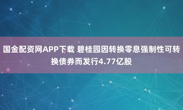 国金配资网APP下载 碧桂园因转换零息强制性可转换债券而发行4.77亿股