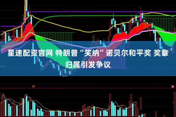 星速配资官网 特朗普“笑纳”诺贝尔和平奖 奖章归属引发争议