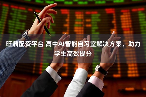 旺鼎配资平台 高中AI智能自习室解决方案，助力学生高效提分