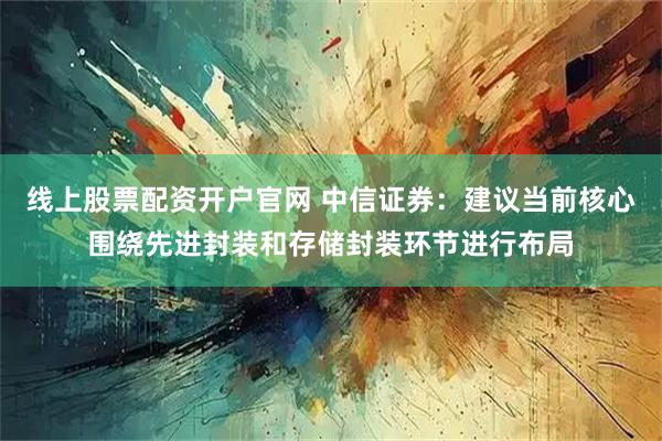 线上股票配资开户官网 中信证券：建议当前核心围绕先进封装和存储封装环节进行布局