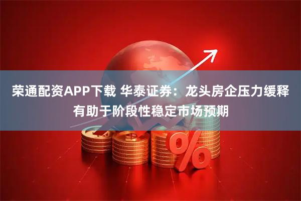 荣通配资APP下载 华泰证券：龙头房企压力缓释有助于阶段性稳定市场预期