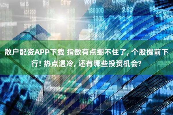 散户配资APP下载 指数有点绷不住了, 个股提前下行! 热点遇冷, 还有哪些投资机会?