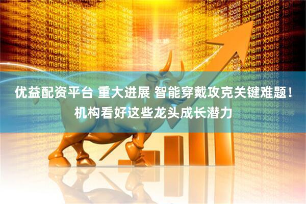 优益配资平台 重大进展 智能穿戴攻克关键难题！机构看好这些龙头成长潜力