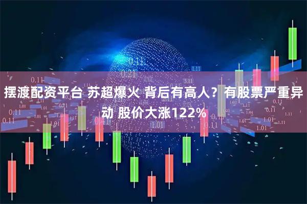 摆渡配资平台 苏超爆火 背后有高人？有股票严重异动 股价大涨122%