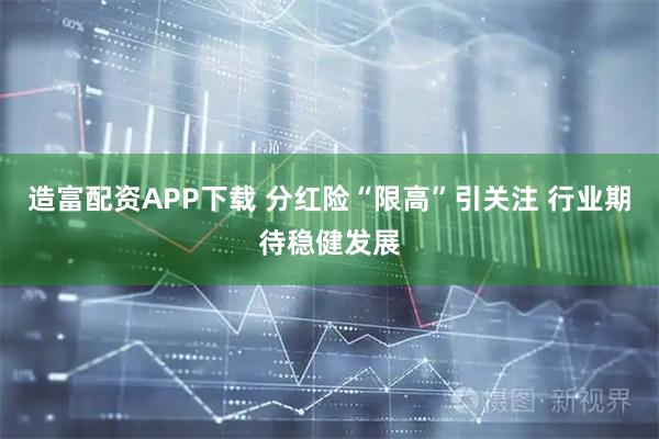 造富配资APP下载 分红险“限高”引关注 行业期待稳健发展