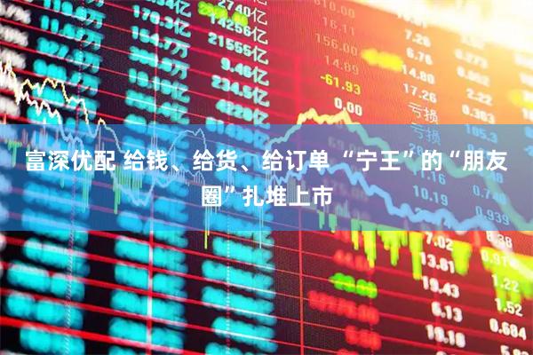 富深优配 给钱、给货、给订单 “宁王”的“朋友圈”扎堆上市
