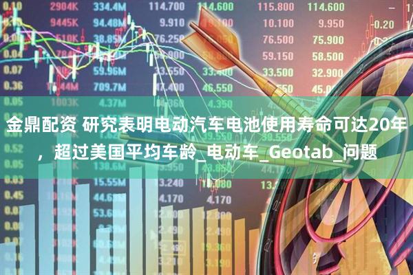 金鼎配资 研究表明电动汽车电池使用寿命可达20年，超过美国平均车龄_电动车_Geotab_问题