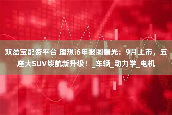 双盈宝配资平台 理想i6申报图曝光：9月上市，五座大SUV续航新升级！_车辆_动力学_电机