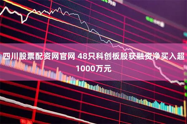 四川股票配资网官网 48只科创板股获融资净买入超1000万元