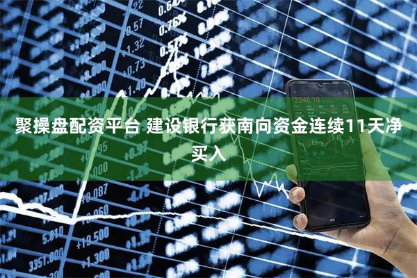 聚操盘配资平台 建设银行获南向资金连续11天净买入