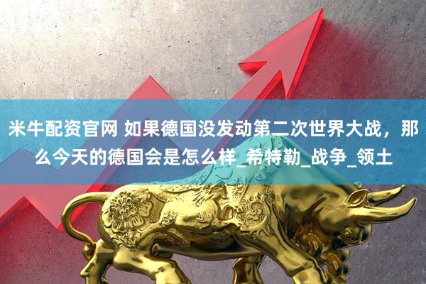 米牛配资官网 如果德国没发动第二次世界大战，那么今天的德国会是怎么样_希特勒_战争_领土