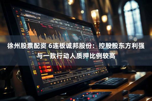 徐州股票配资 6连板诚邦股份：控股股东方利强与一致行动人质押比例较高