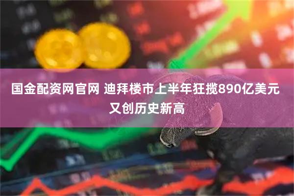 国金配资网官网 迪拜楼市上半年狂揽890亿美元 又创历史新高