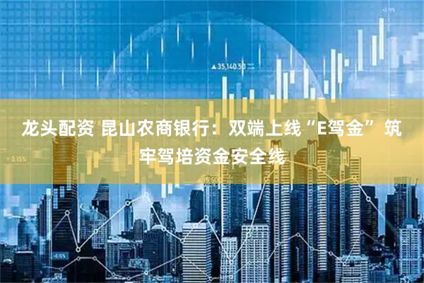龙头配资 昆山农商银行：双端上线“E驾金” 筑牢驾培资金安全线