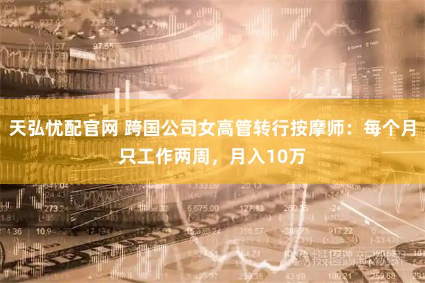 天弘忧配官网 跨国公司女高管转行按摩师：每个月只工作两周，月入10万
