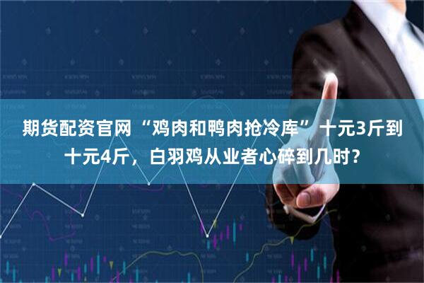 期货配资官网 “鸡肉和鸭肉抢冷库” 十元3斤到十元4斤，白羽鸡从业者心碎到几时？