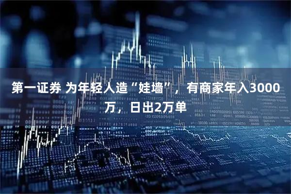 第一证券 为年轻人造“娃墙”，有商家年入3000万，日出2万单