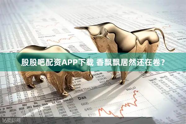 股股吧配资APP下载 香飘飘居然还在卷？