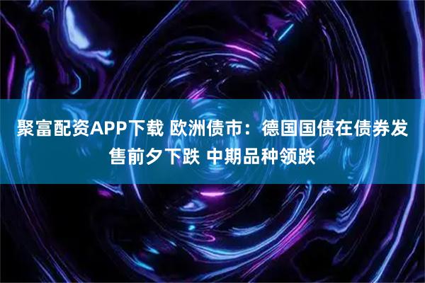 聚富配资APP下载 欧洲债市：德国国债在债券发售前夕下跌 中期品种领跌