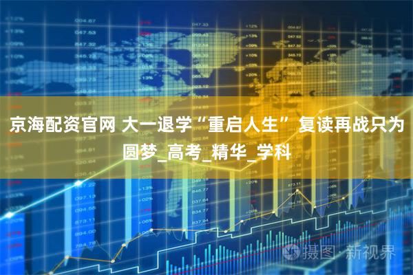 京海配资官网 大一退学“重启人生” 复读再战只为圆梦_高考_精华_学科