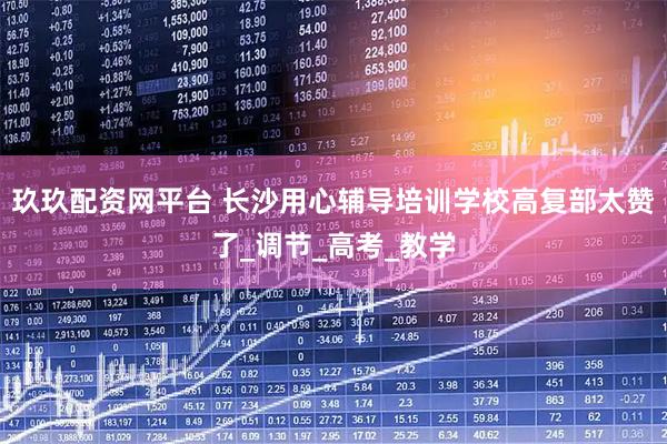 玖玖配资网平台 长沙用心辅导培训学校高复部太赞了_调节_高考_教学