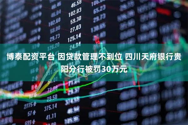 博泰配资平台 因贷款管理不到位 四川天府银行贵阳分行被罚30万元