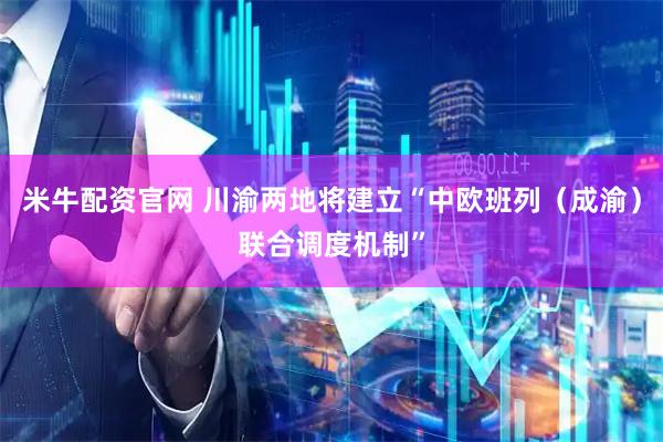 米牛配资官网 川渝两地将建立“中欧班列（成渝）联合调度机制”