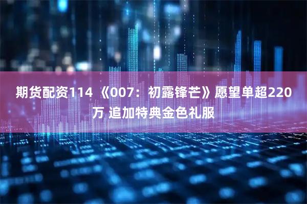 期货配资114 《007：初露锋芒》愿望单超220万 追加特典金色礼服
