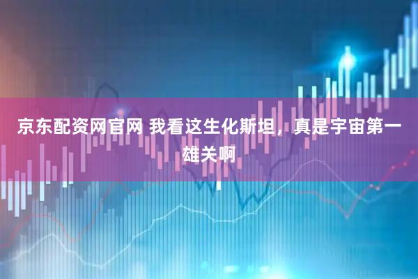 京东配资网官网 我看这生化斯坦，真是宇宙第一雄关啊
