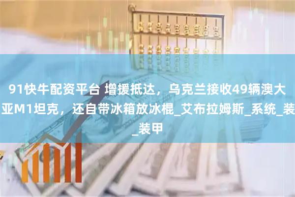 91快牛配资平台 增援抵达，乌克兰接收49辆澳大利亚M1坦克，还自带冰箱放冰棍_艾布拉姆斯_系统_装甲