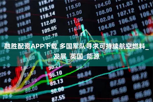 融胜配资APP下载 多国军队寻求可持续航空燃料_发展_英国_能源
