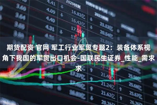 期货配资 官网 军工行业军贸专题2：装备体系视角下我国的军贸出口机会-国联民生证券_性能_需求
