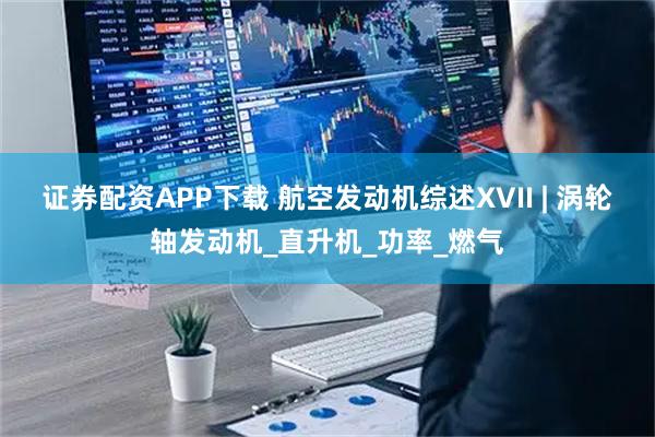证券配资APP下载 航空发动机综述XVII | 涡轮轴发动机_直升机_功率_燃气