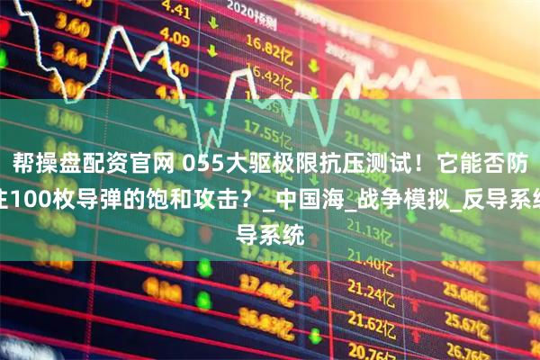 帮操盘配资官网 055大驱极限抗压测试！它能否防住100枚导弹的饱和攻击？_中国海_战争模拟_反导系统