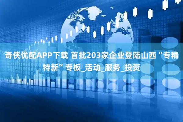 奇侠优配APP下载 首批203家企业登陆山西“专精特新”专板_活动_服务_投资