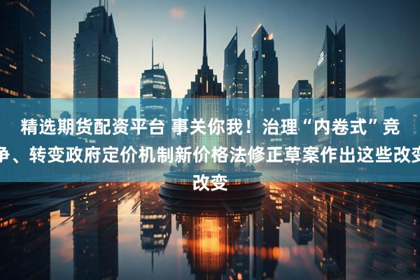精选期货配资平台 事关你我！治理“内卷式”竞争、转变政府定价机制新价格法修正草案作出这些改变