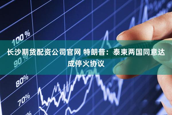 长沙期货配资公司官网 特朗普：泰柬两国同意达成停火协议