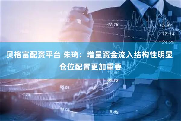 贝格富配资平台 朱琦：增量资金流入结构性明显 仓位配置更加重要