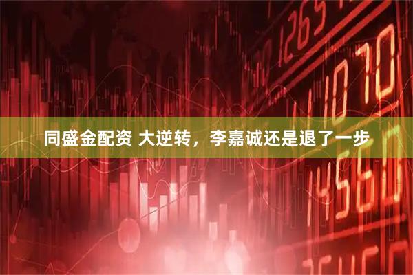 同盛金配资 大逆转，李嘉诚还是退了一步