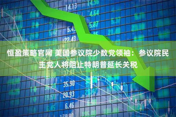 恒盈策略官网 美国参议院少数党领袖：参议院民主党人将阻止特朗普延长关税