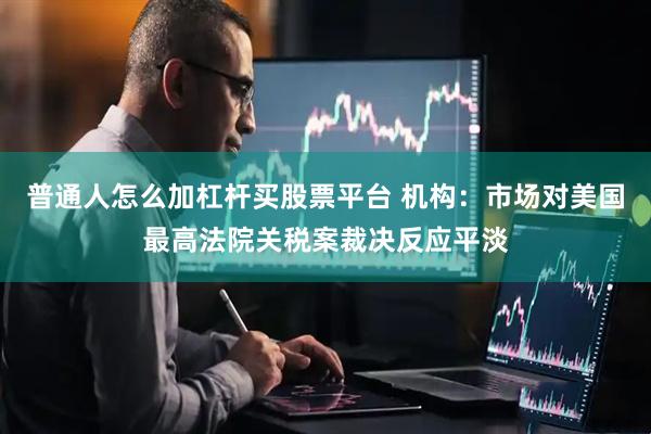 普通人怎么加杠杆买股票平台 机构：市场对美国最高法院关税案裁决反应平淡