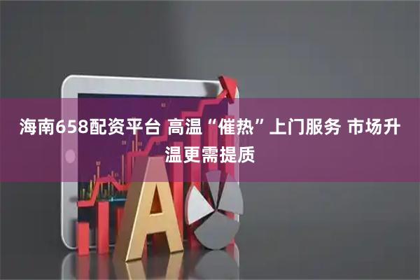 海南658配资平台 高温“催热”上门服务 市场升温更需提质