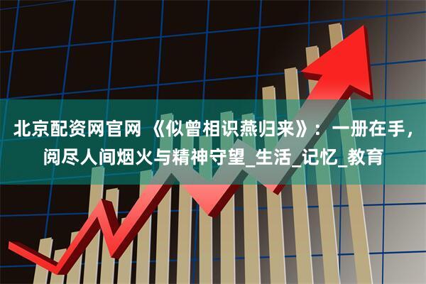 北京配资网官网 《似曾相识燕归来》：一册在手，阅尽人间烟火与精神守望_生活_记忆_教育