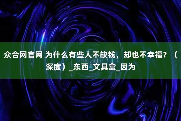 众合网官网 为什么有些人不缺钱，却也不幸福？（深度）_东西_文具盒_因为